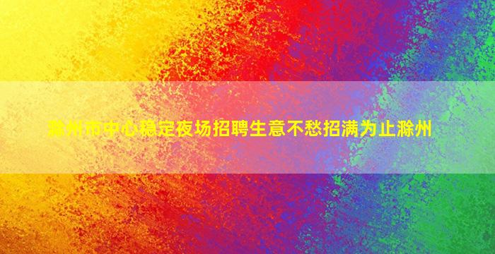 滁州市中心稳定夜场招聘生意不愁招满为止滁州
